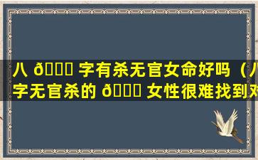 八 🕊 字有杀无官女命好吗（八字无官杀的 🍁 女性很难找到对象吗）